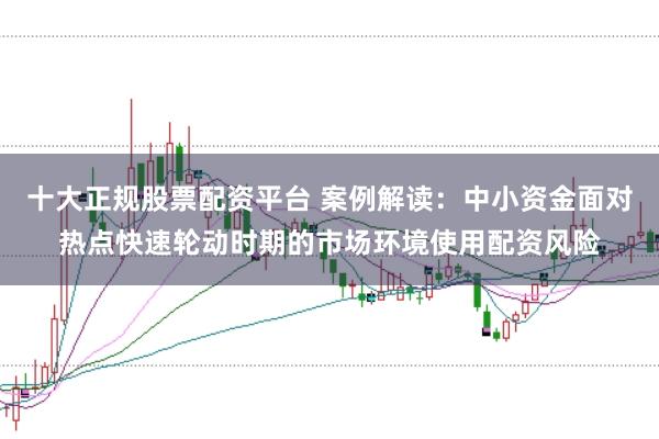 十大正规股票配资平台 案例解读:中小资金面对热点快速轮动时期的市场环境使用配资风险