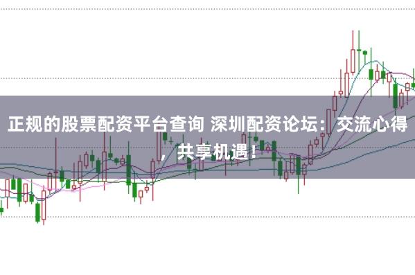 正规的股票配资平台查询 深圳配资论坛:交流心得,共享机遇!