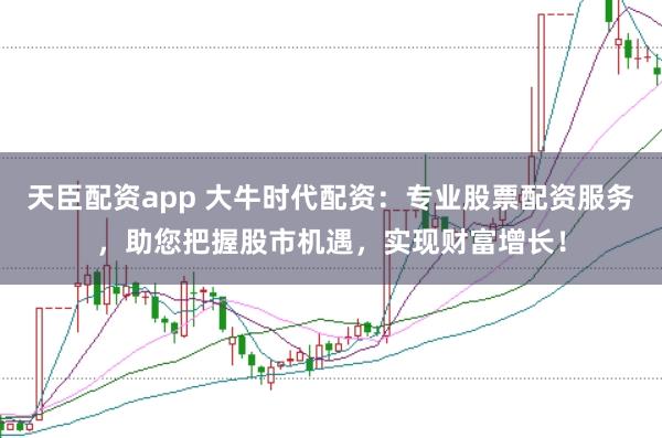 天臣配资app 大牛时代配资：专业股票配资服务，助您把握股市机遇，实现财富增长！