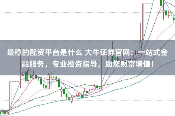 最稳的配资平台是什么 大牛证券官网:一站式金融服务,专业投资指导,助您财富增值!