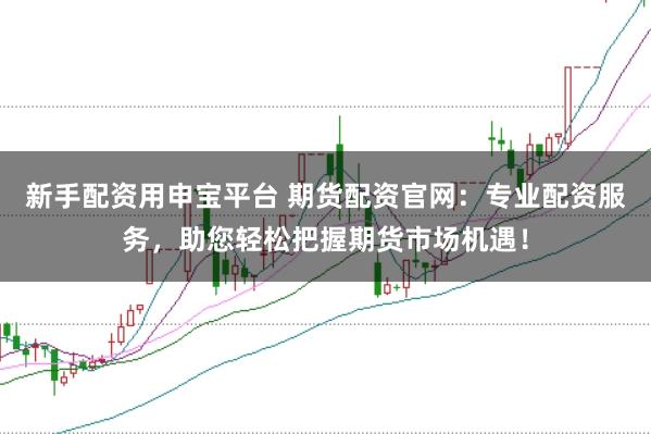 新手配资用申宝平台 期货配资官网:专业配资服务,助您轻松把握期货市场机遇!