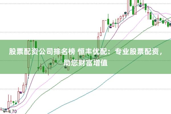 股票配资公司排名榜 恒丰优配:专业股票配资,助您财富增值