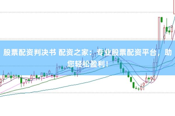 股票配资判决书 配资之家:专业股票配资平台,助您轻松盈利!