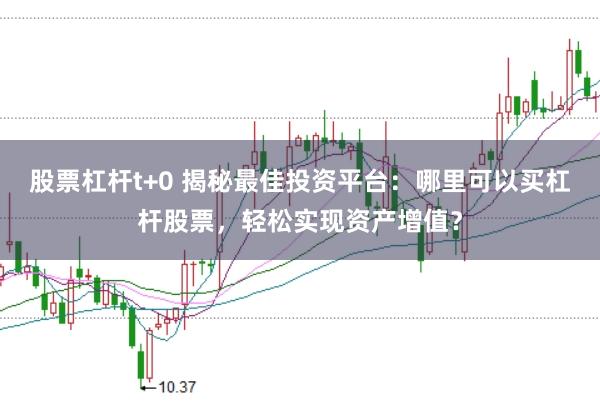 股票杠杆t+0 揭秘最佳投资平台:哪里可以买杠杆股票,轻松实现资产增值?