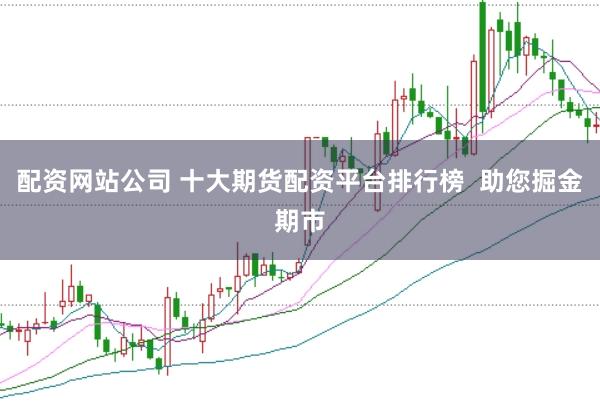 配资网站公司 十大期货配资平台排行榜 助您掘金期市