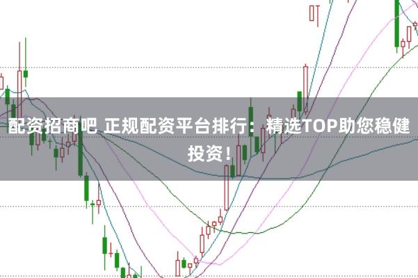 配资招商吧 正规配资平台排行:精选TOP助您稳健投资!