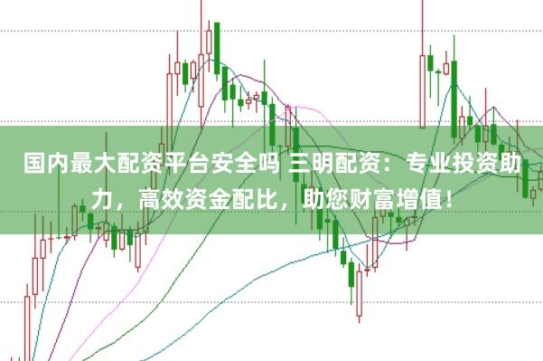 国内最大配资平台安全吗 三明配资：专业投资助力，高效资金配比，助您财富增值！