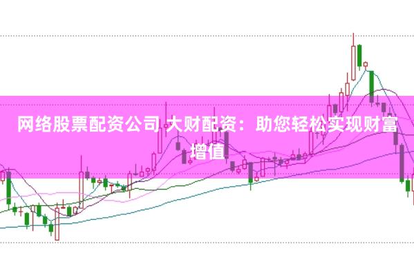 网络股票配资公司 大财配资：助您轻松实现财富增值