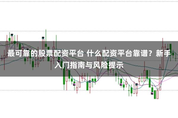 最可靠的股票配资平台 什么配资平台靠谱?新手入门指南与风险提示