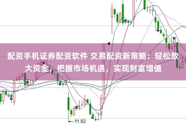 配资手机证券配资软件 交易配资新策略:轻松放大资金,把握市场机遇,实现财富增值