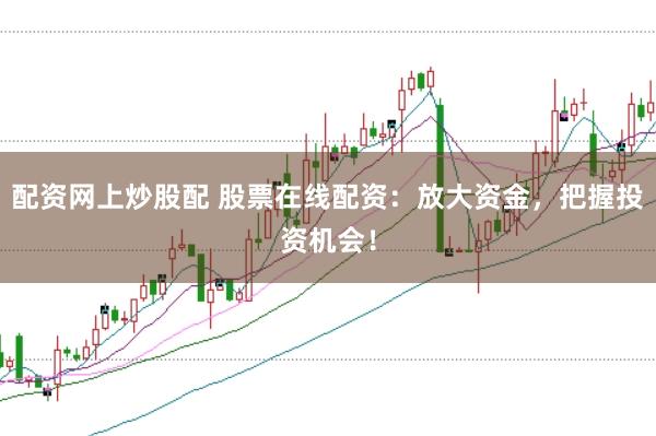 配资网上炒股配 股票在线配资:放大资金,把握投资机会!