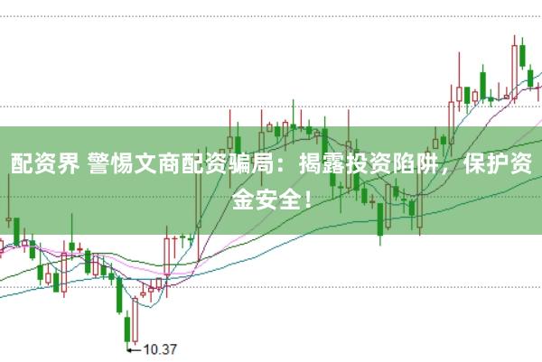配资界 警惕文商配资骗局：揭露投资陷阱，保护资金安全！