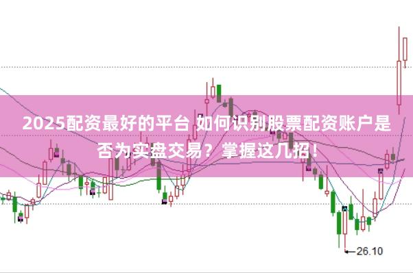 2025配资最好的平台 如何识别股票配资账户是否为实盘交易？掌握这几招！