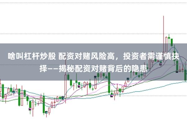 啥叫杠杆炒股 配资对赌风险高，投资者需谨慎抉择——揭秘配资对赌背后的隐患