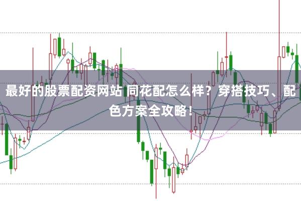 最好的股票配资网站 同花配怎么样？穿搭技巧、配色方案全攻略！