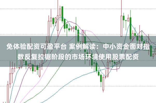 免体验配资可盈平台 案例解读:中小资金面对指数反复拉锯阶段的市场环境使用股票配资