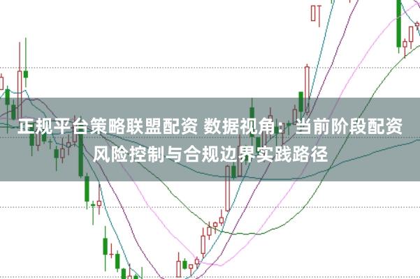 正规平台策略联盟配资 数据视角:当前阶段配资风险控制与合规边界实践路径