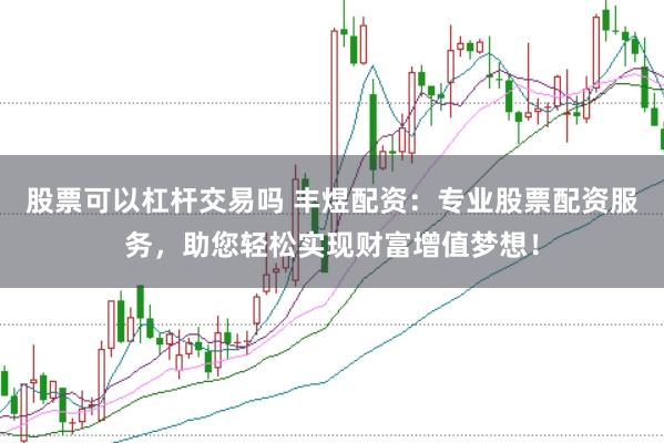 股票可以杠杆交易吗 丰煜配资：专业股票配资服务，助您轻松实现财富增值梦想！