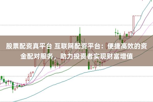 股票配资真平台 互联网配资平台：便捷高效的资金配对服务，助力投资者实现财富增值