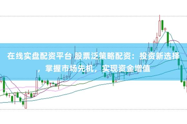 在线实盘配资平台 股票泛策略配资:投资新选择,掌握市场先机,实现资金增值