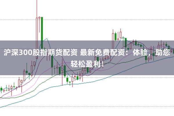 沪深300股指期货配资 最新免费配资:体验,助您轻松盈利!