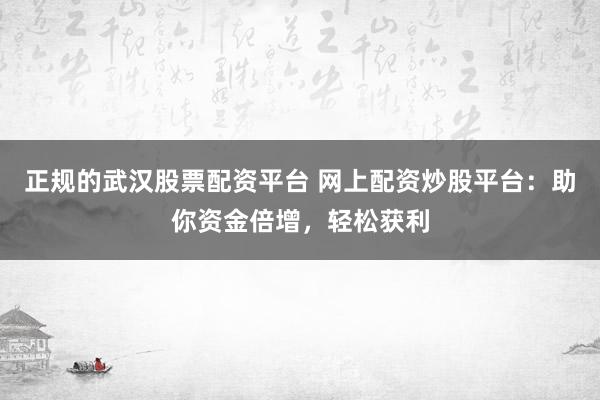 正规的武汉股票配资平台 网上配资炒股平台：助你资金倍增，轻松获利