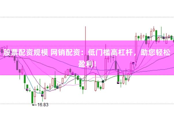 股票配资规模 网销配资：低门槛高杠杆，助您轻松盈利！