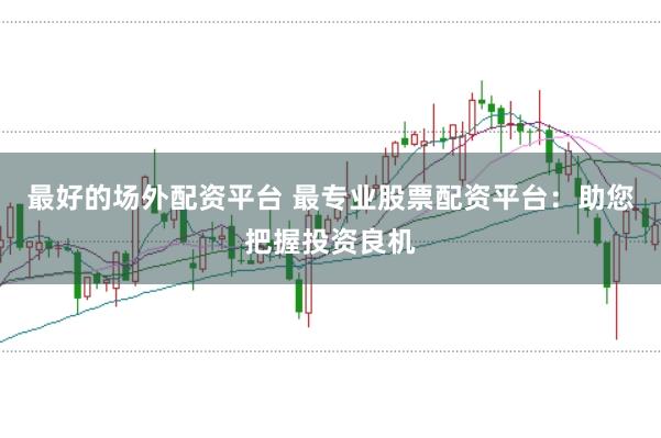 最好的场外配资平台 最专业股票配资平台：助您把握投资良机