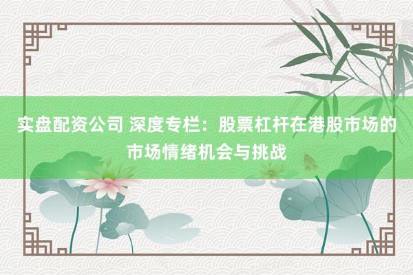 实盘配资公司 深度专栏：股票杠杆在港股市场的市场情绪机会与挑战