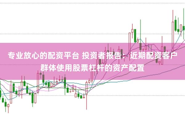 专业放心的配资平台 投资者报告：近期配资客户群体使用股票杠杆的资产配置