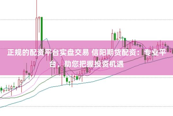正规的配资平台实盘交易 信阳期货配资：专业平台，助您把握投资机遇