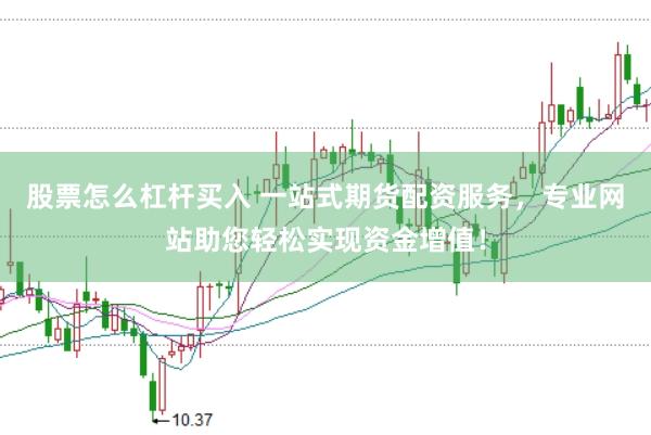 股票怎么杠杆买入 一站式期货配资服务，专业网站助您轻松实现资金增值！