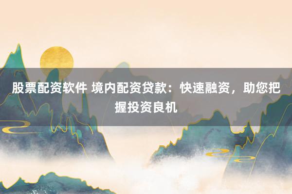 股票配资软件 境内配资贷款：快速融资，助您把握投资良机