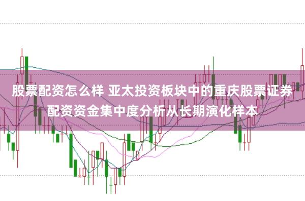 股票配资怎么样 亚太投资板块中的重庆股票证券配资资金集中度分析从长期演化样本