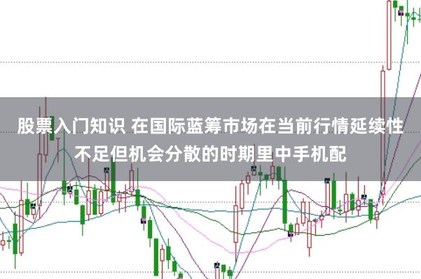 股票入门知识 在国际蓝筹市场在当前行情延续性不足但机会分散的时期里中手机配