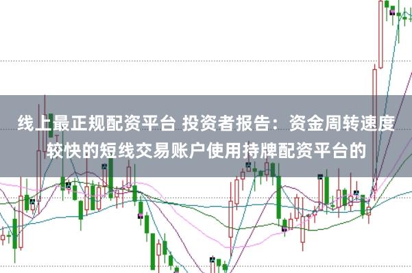 线上最正规配资平台 投资者报告：资金周转速度较快的短线交易账户使用持牌配资平台的