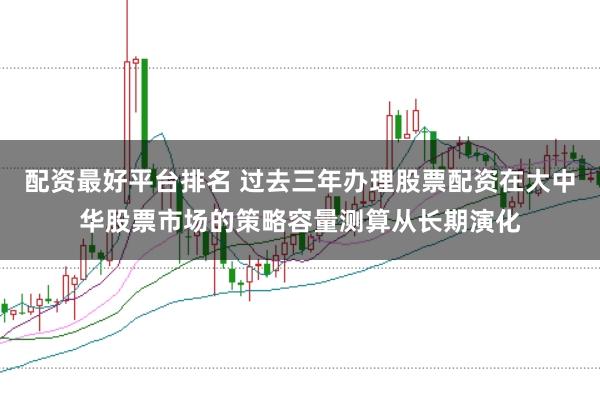 配资最好平台排名 过去三年办理股票配资在大中华股票市场的策略容量测算从长期演化