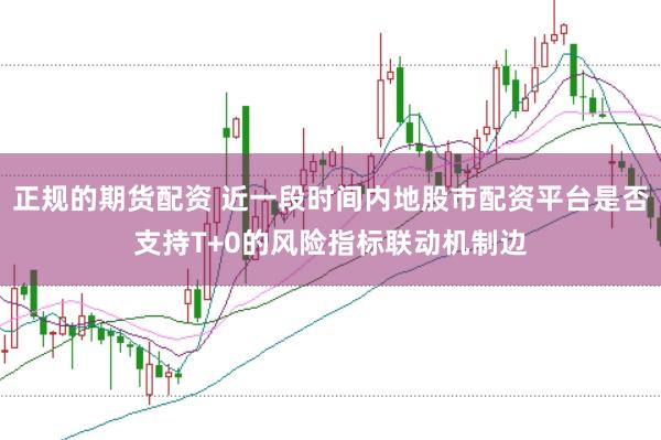正规的期货配资 近一段时间内地股市配资平台是否支持T+0的风险指标联动机制边