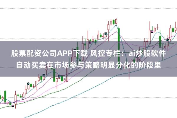 股票配资公司APP下载 风控专栏：ai炒股软件自动买卖在市场参与策略明显分化的阶段里