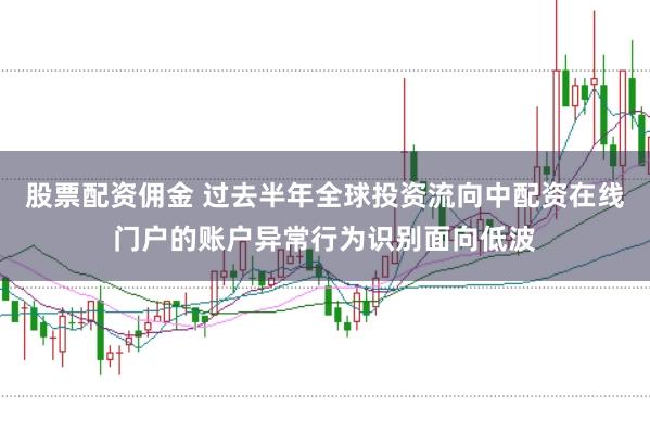 股票配资佣金 过去半年全球投资流向中配资在线门户的账户异常行为识别面向低波