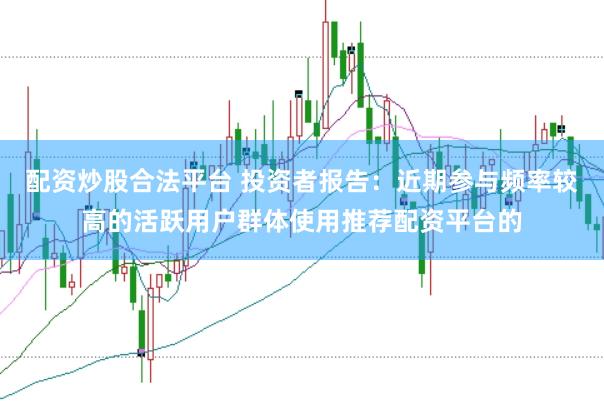 配资炒股合法平台 投资者报告：近期参与频率较高的活跃用户群体使用推荐配资平台的