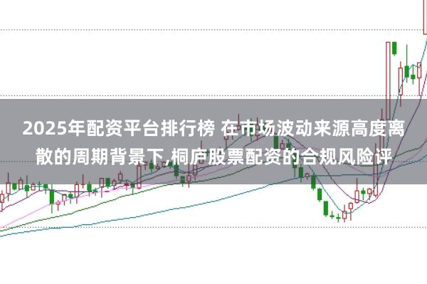 2025年配资平台排行榜 在市场波动来源高度离散的周期背景下，桐庐股票配资的合规风险评