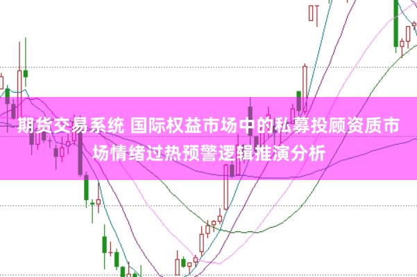 期货交易系统 国际权益市场中的私募投顾资质市场情绪过热预警逻辑推演分析