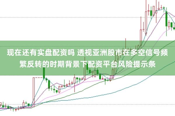 现在还有实盘配资吗 透视亚洲股市在多空信号频繁反转的时期背景下配资平台风险提示条