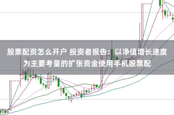 股票配资怎么开户 投资者报告：以净值增长速度为主要考量的扩张资金使用手机股票配