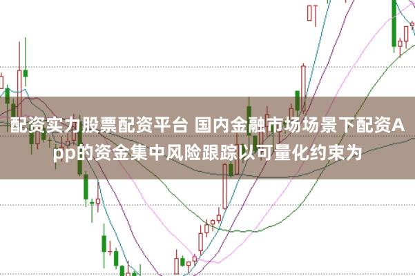 配资实力股票配资平台 国内金融市场场景下配资App的资金集中风险跟踪以可量化约束为
