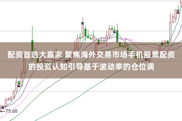 配资首选大赢家 聚焦海外交易市场手机股票配资的投资认知引导基于波动率的仓位调