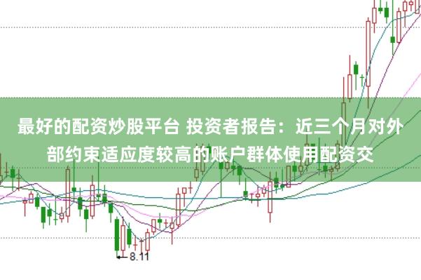 最好的配资炒股平台 投资者报告:近三个月对外部约束适应度较高的账户群体使用配资交