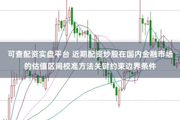 可查配资实盘平台 近期配资炒股在国内金融市场的估值区间校准方法关键约束边界条件