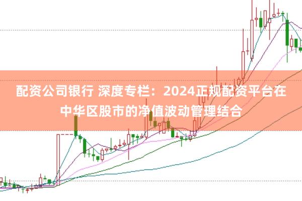 配资公司银行 深度专栏：2024正规配资平台在中华区股市的净值波动管理结合